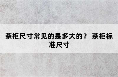 茶柜尺寸常见的是多大的？ 茶柜标准尺寸